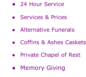 24 Hour Service   Services & Prices     Alternative Funerals   Coffins & Ashes Caskets   Private Chapel of Rest   Memory Giving